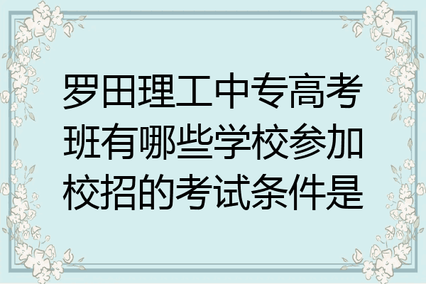 罗田理工中专高考班有哪些学校参加校招的考试条件是