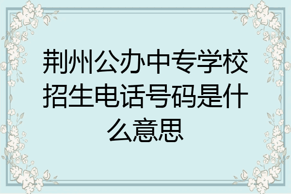 荆州公办中专学校招生电话号码是什么意思