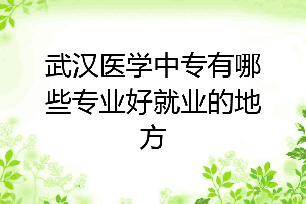武汉医学中专有哪些专业好就业的地方