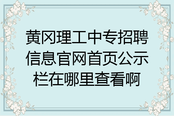 黄冈理工中专招聘信息官网首页公示栏在哪里查看啊