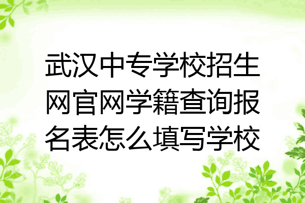 武汉中专学校招生网官网学籍查询报名表怎么填写学校