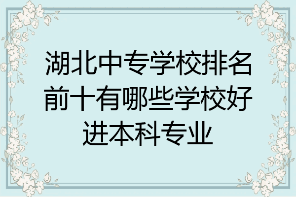 湖北中专学校排名前十有哪些学校好进本科专业