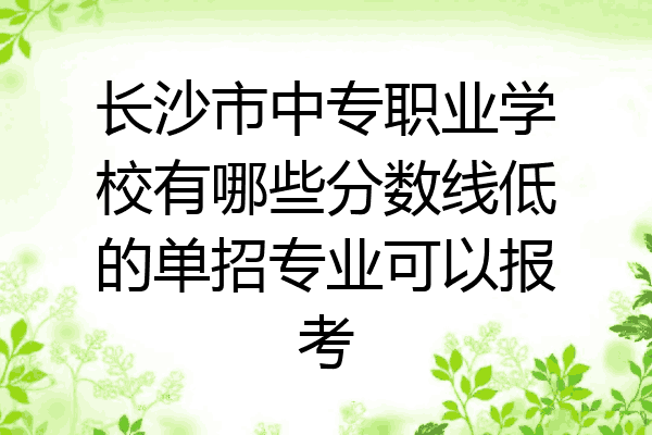 长沙市中专职业学校有哪些分数线低的单招专业可以报考