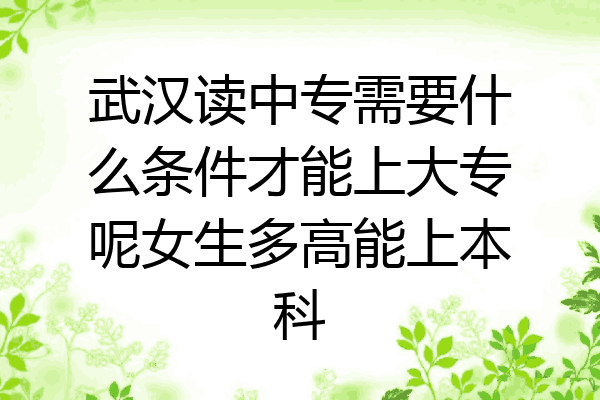 武汉读中专需要什么条件才能上大专呢女生多高能上本科