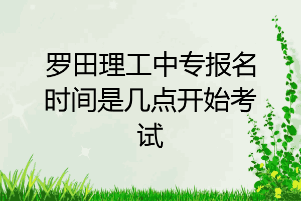 罗田理工中专报名时间是几点开始考试