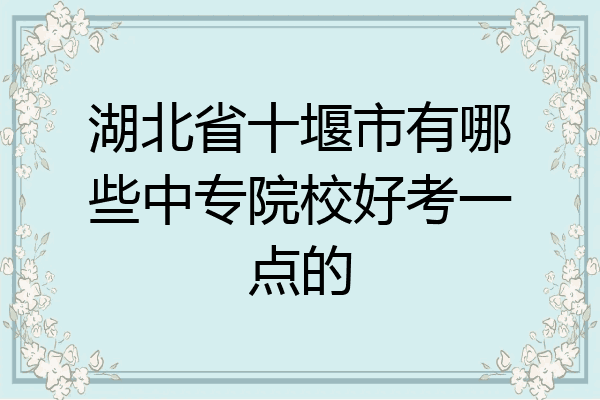 湖北省十堰市有哪些中专院校好考一点的