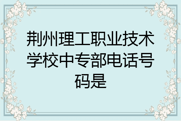 荆州理工职业技术学校中专部电话号码是