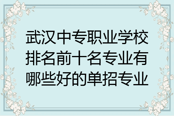 武汉中专职业学校排名前十名专业有哪些好的单招专业