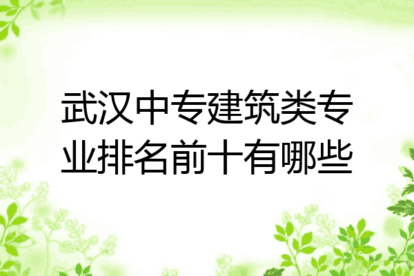 武汉中专建筑类专业排名前十有哪些