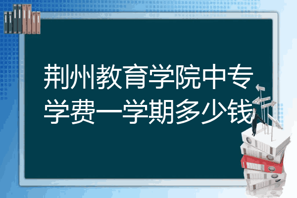 荆州教育学院中专学费一学期多少钱