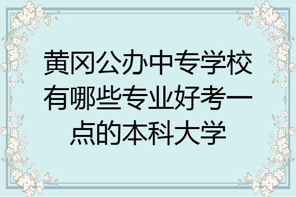 黄冈公办中专学校有哪些专业好考一点的本科大学
