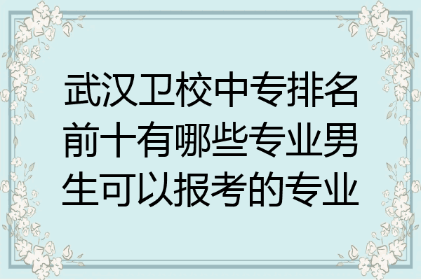 武汉卫校中专排名前十有哪些专业男生可以报考的专业