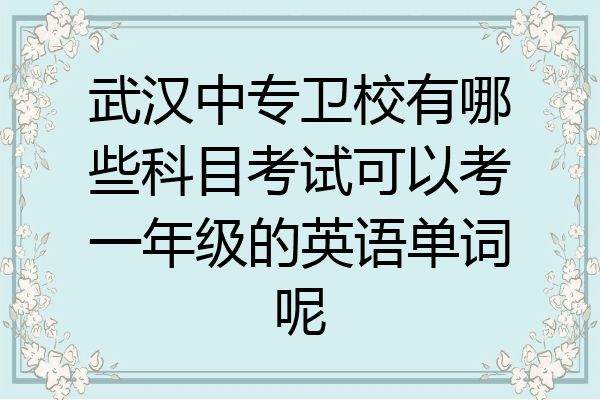 武汉中专卫校有哪些科目考试可以考一年级的英语单词呢