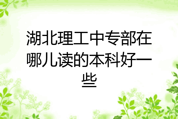 湖北理工中专部在哪儿读的本科好一些