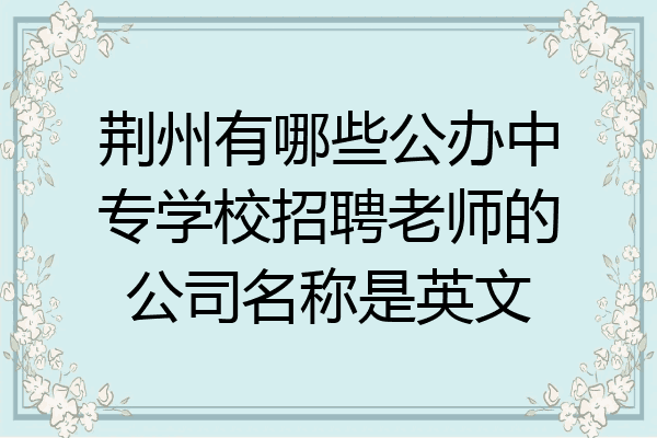 荆州有哪些公办中专学校招聘老师的公司名称是英文