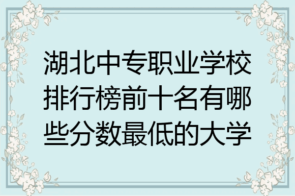 湖北中专职业学校排行榜前十名有哪些分数最低的大学