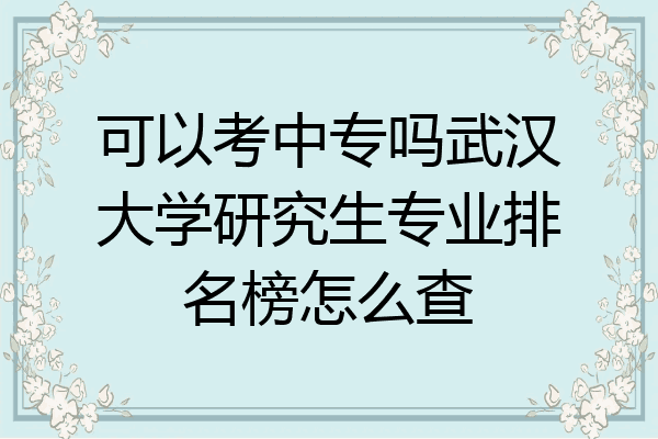 可以考中专吗武汉大学研究生专业排名榜怎么查