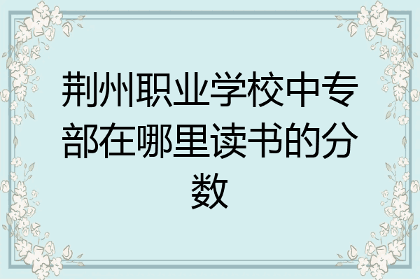 荆州职业学校中专部在哪里读书的分数