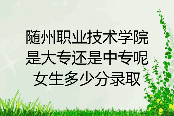 随州职业技术学院是大专还是中专呢女生多少分录取