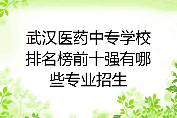 武汉医药中专学校排名榜前十强有哪些专业招生