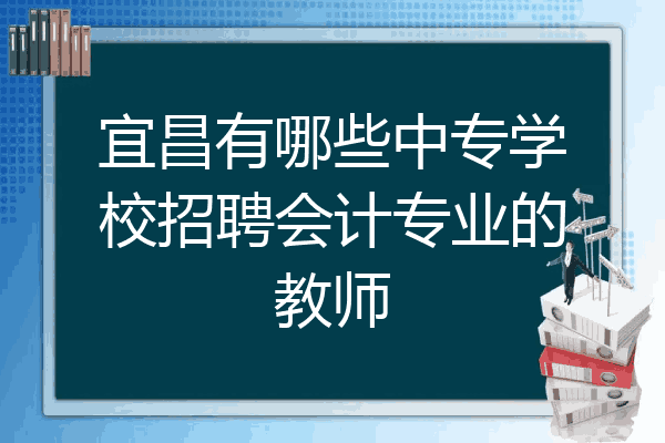 宜昌有哪些中专学校招聘会计专业的教师