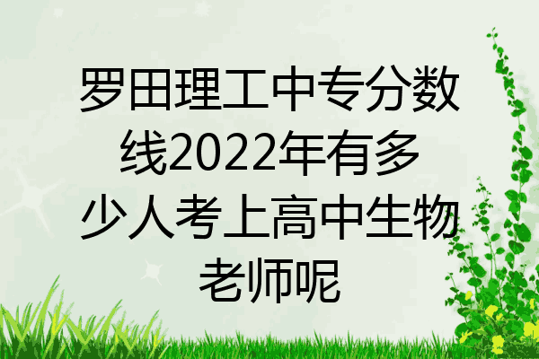 罗田理工中专分数线2022年有多少人考上高中生物老师呢