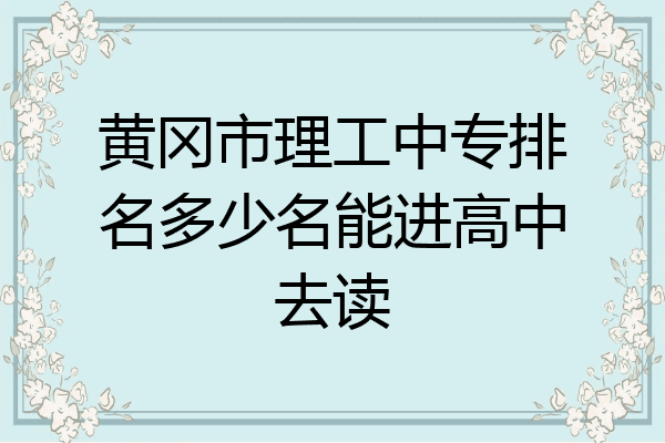 黄冈市理工中专排名多少名能进高中去读