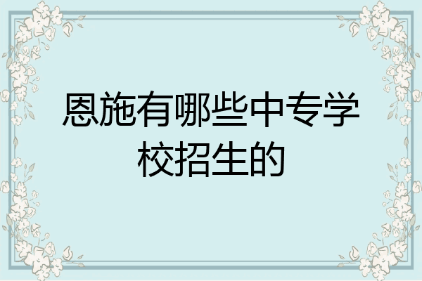 恩施有哪些中专学校招生的