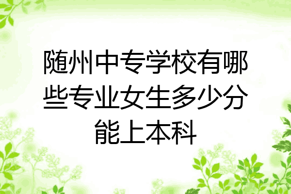 随州中专学校有哪些专业女生多少分能上本科