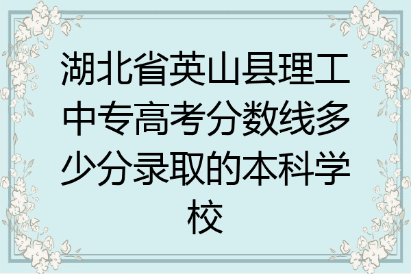 湖北省英山县理工中专高考分数线多少分录取的本科学校