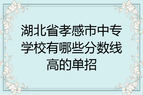 湖北省孝感市中专学校有哪些分数线高的单招