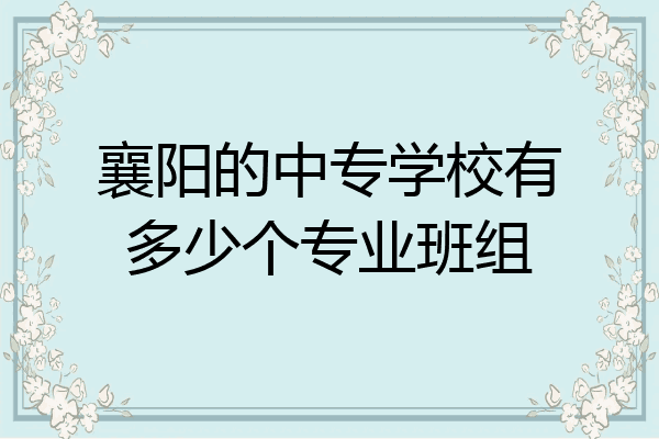 襄阳的中专学校有多少个专业班组