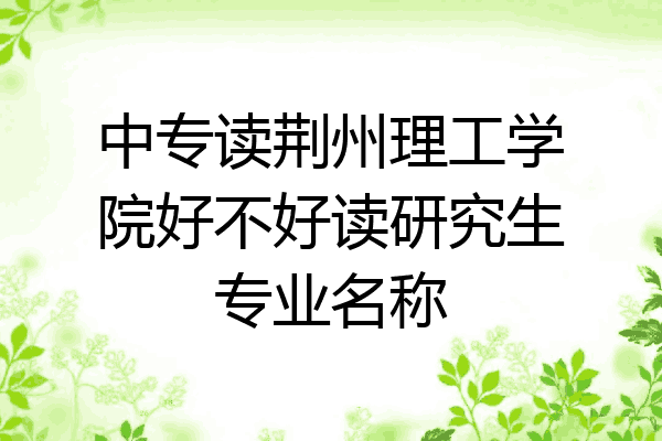 中专读荆州理工学院好不好读研究生专业名称