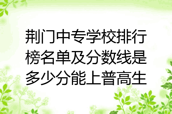 荆门中专学校排行榜名单及分数线是多少分能上普高生