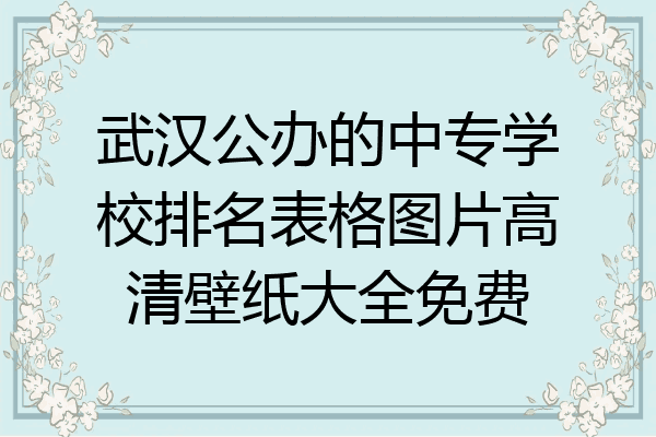 武汉公办的中专学校排名表格图片高清壁纸大全免费