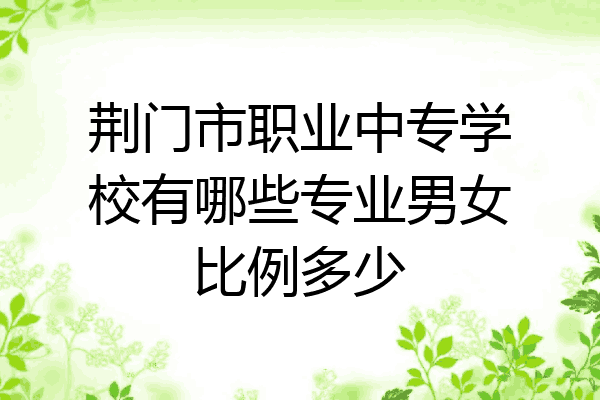 荆门市职业中专学校有哪些专业男女比例多少