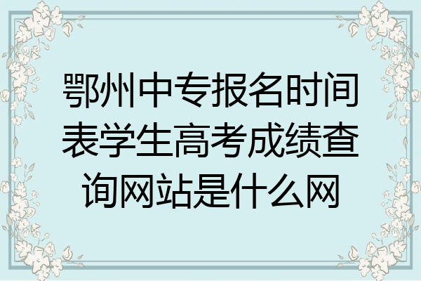 鄂州中专报名时间表学生高考成绩查询网站是什么网