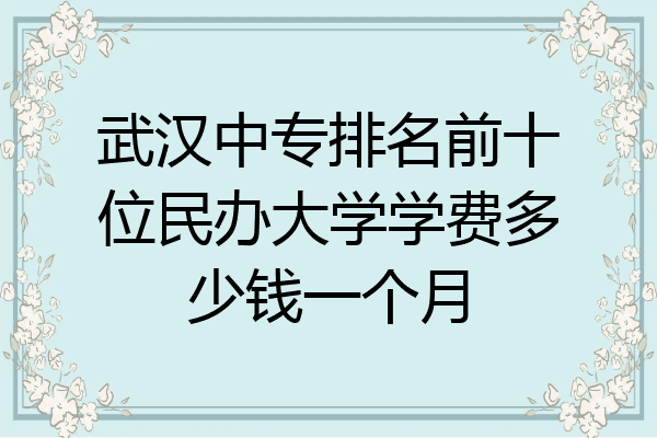 武汉中专排名前十位民办大学学费多少钱一个月