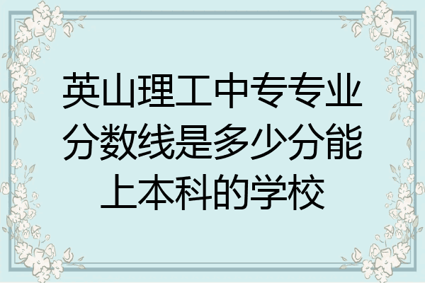 英山理工中专专业分数线是多少分能上本科的学校