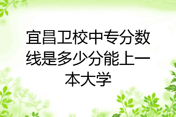 宜昌卫校中专分数线是多少分能上一本大学