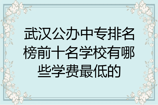 武汉公办中专排名榜前十名学校有哪些学费最低的