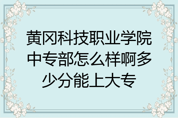 黄冈科技职业学院中专部怎么样啊多少分能上大专