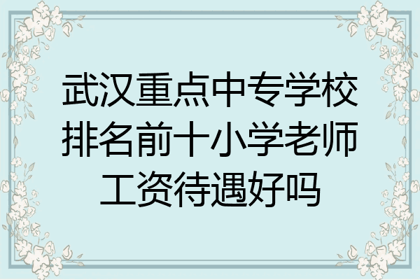 武汉重点中专学校排名前十小学老师工资待遇好吗