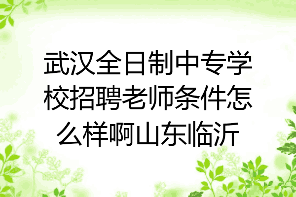 武汉全日制中专学校招聘老师条件怎么样啊山东临沂