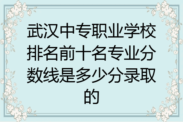 武汉中专职业学校排名前十名专业分数线是多少分录取的