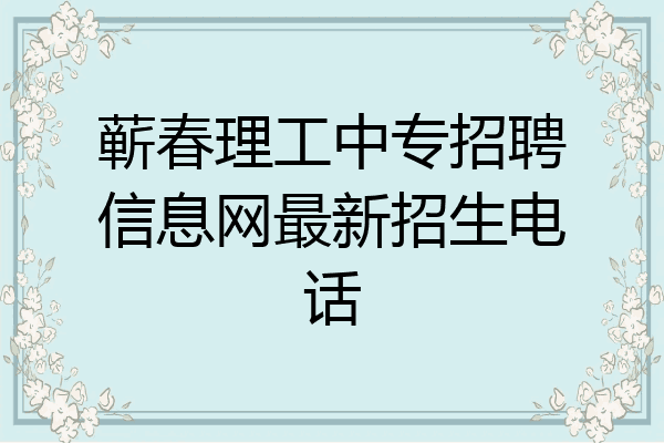 蕲春理工中专招聘信息网最新招生电话