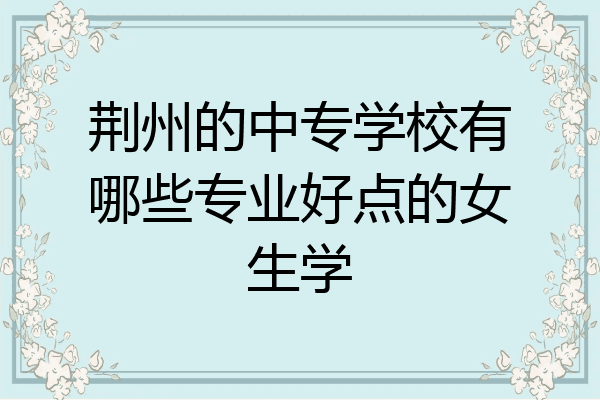 荆州的中专学校有哪些专业好点的女生学