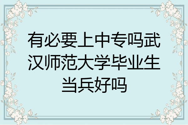 有必要上中专吗武汉师范大学毕业生当兵好吗