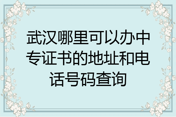 武汉哪里可以办中专证书的地址和电话号码查询
