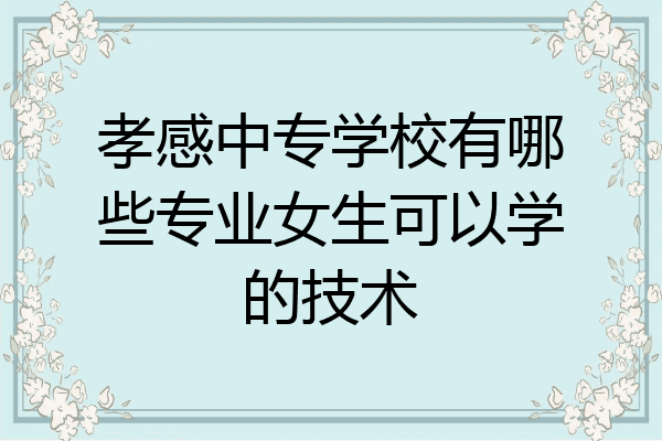 孝感中专学校有哪些专业女生可以学的技术